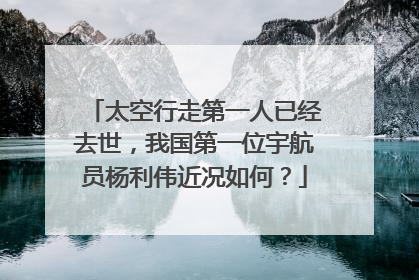 太空行走第一人已经去世，我国第一位宇航员杨利伟近况如何？