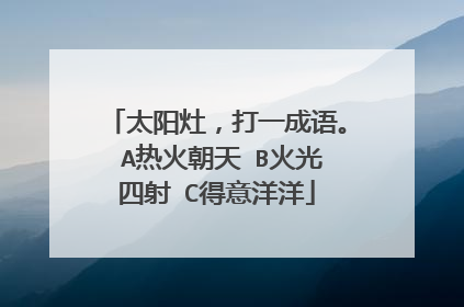 太阳灶，打一成语。 A热火朝天 B火光四射 C得意洋洋