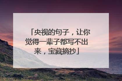 央视的句子，让你觉得一辈子都写不出来，宝藏摘抄