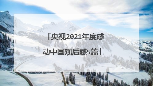 央视2021年度感动中国观后感5篇