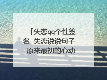 失恋qq个性签名 失恋说说句子 原来最初的心动只是一时的