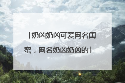 奶凶奶凶可爱网名闺蜜，网名奶凶奶凶的