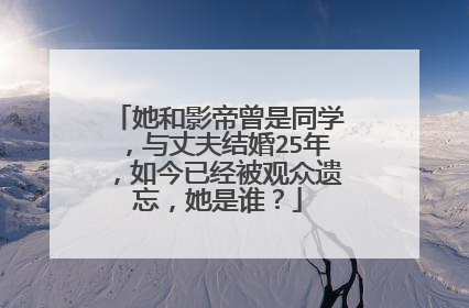 她和影帝曾是同学，与丈夫结婚25年，如今已经被观众遗忘，她是谁？