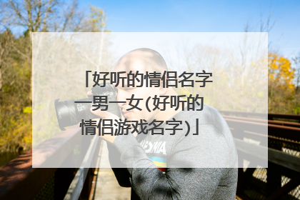 好听的情侣名字一男一女(好听的情侣游戏名字)