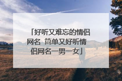 好听又难忘的情侣网名 简单又好听情侣网名一男一女