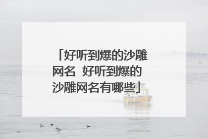 好听到爆的沙雕网名 好听到爆的沙雕网名有哪些