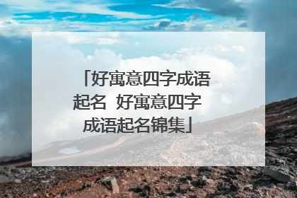 好寓意四字成语起名 好寓意四字成语起名锦集