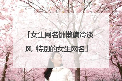 女生网名慵懒偏冷淡风 特别的女生网名