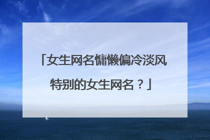 女生网名慵懒偏冷淡风 特别的女生网名?