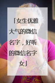 女生优雅大气的微信名字，好听的微信名字女