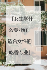 女生学什么专业好 适合女性的吃香专业