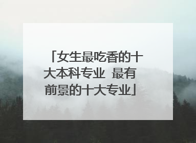 女生最吃香的十大本科专业 最有前景的十大专业