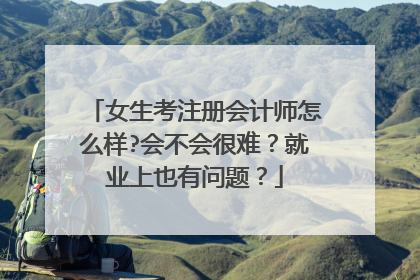 女生考注册会计师怎么样?会不会很难？就业上也有问题？