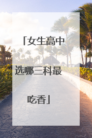 女生高中选哪三科最吃香