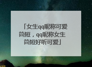 女生qq昵称可爱简短,qq昵称女生简短好听可爱