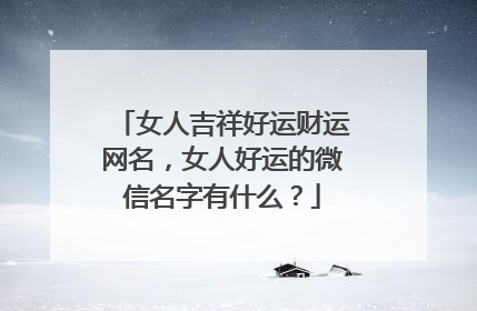 女人吉祥好运财运网名，女人好运的微信名字有什么？