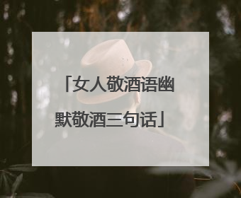 女人敬酒语幽默敬酒三句话