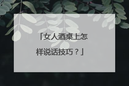 女人酒桌上怎样说话技巧？