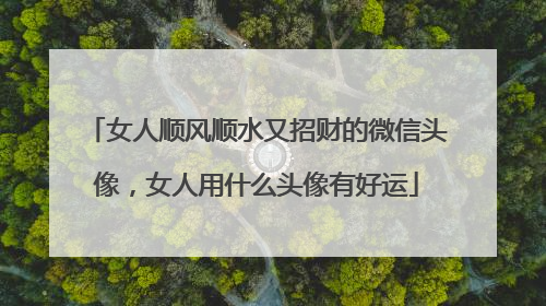 女人顺风顺水又招财的微信头像，女人用什么头像有好运