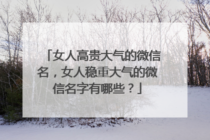 女人高贵大气的微信名，女人稳重大气的微信名字有哪些？