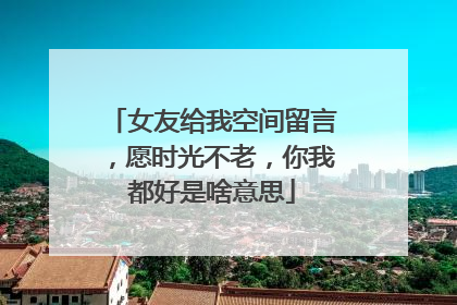 女友给我空间留言，愿时光不老，你我都好是啥意思