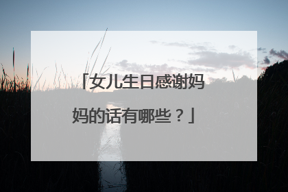 女儿生日感谢妈妈的话有哪些？