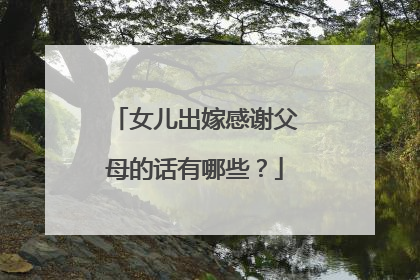 女儿出嫁感谢父母的话有哪些？