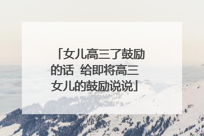 女儿高三了鼓励的话 给即将高三女儿的鼓励说说