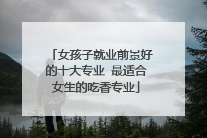 女孩子就业前景好的十大专业 最适合女生的吃香专业