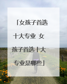 女孩子首选十大专业 女孩子首选十大专业是哪些