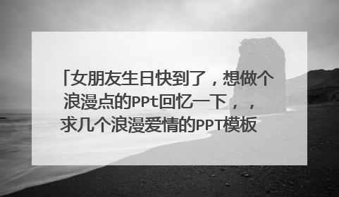 女朋友生日快到了，想做个浪漫点的PPt回忆一下，，求几个浪漫爱情的PPT模板，~请发1595328480@qq.com 谢谢