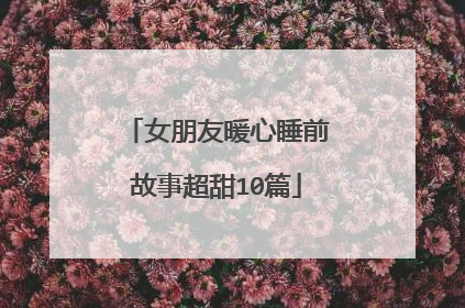 女朋友暖心睡前故事超甜10篇