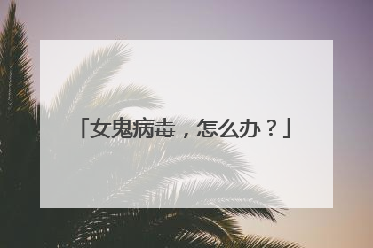 女鬼病毒，怎么办？