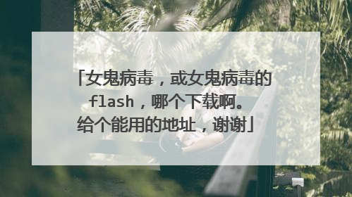 女鬼病毒，或女鬼病毒的flash，哪个下载啊。给个能用的地址，谢谢