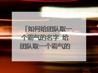 如何给团队取一个霸气的名字 给团队取一个霸气的名字有哪些呢