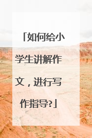 如何给小学生讲解作文，进行写作指导?