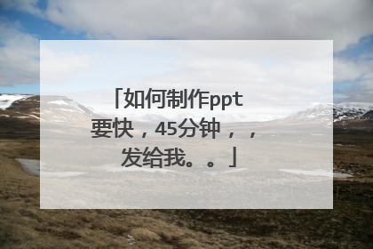 如何制作ppt 要快，45分钟，， 发给我。。