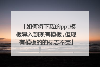 如何将下载的ppt模板导入到现有模板,但现有模板的的标志不变