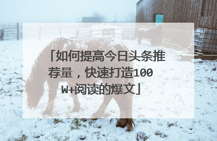 如何提高今日头条推荐量，快速打造100W+阅读的爆文