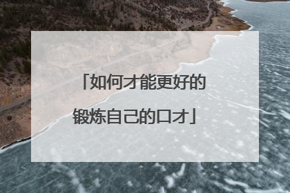 如何才能更好的锻炼自己的口才