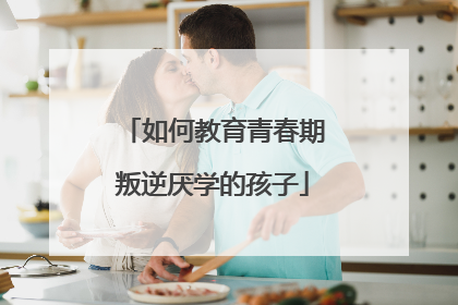 如何教育青春期叛逆厌学的孩子