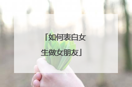 如何表白女生做女朋友