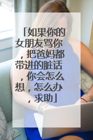 如果你的女朋友骂你，把爸妈都带进的脏话，你会怎么想，怎么办，求助