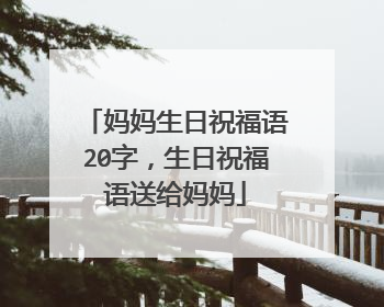 妈妈生日祝福语20字，生日祝福语送给妈妈