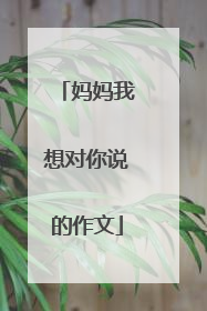 妈妈我想对你说的作文