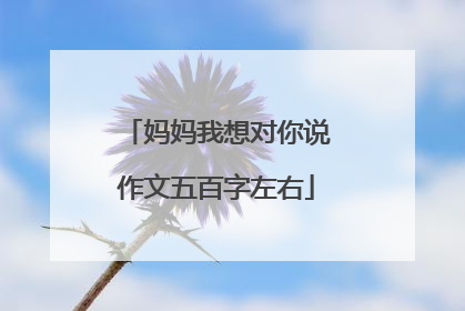 妈妈我想对你说作文五百字左右