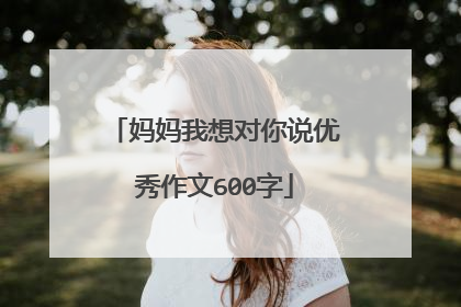妈妈我想对你说优秀作文600字