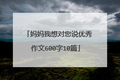 妈妈我想对您说优秀作文600字10篇