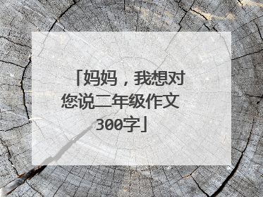 妈妈，我想对您说二年级作文300字