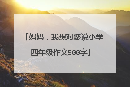 妈妈，我想对您说小学四年级作文500字